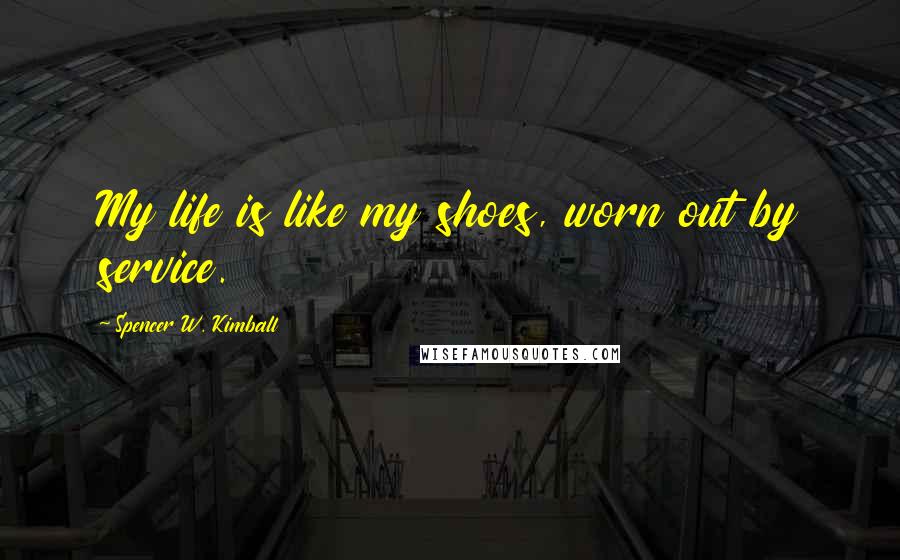 Spencer W. Kimball Quotes: My life is like my shoes, worn out by service.