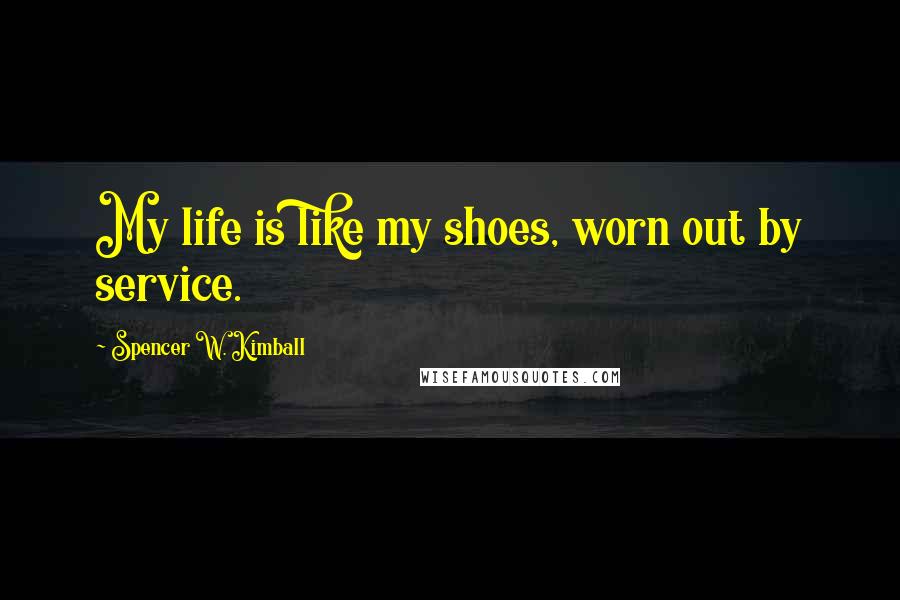Spencer W. Kimball Quotes: My life is like my shoes, worn out by service.