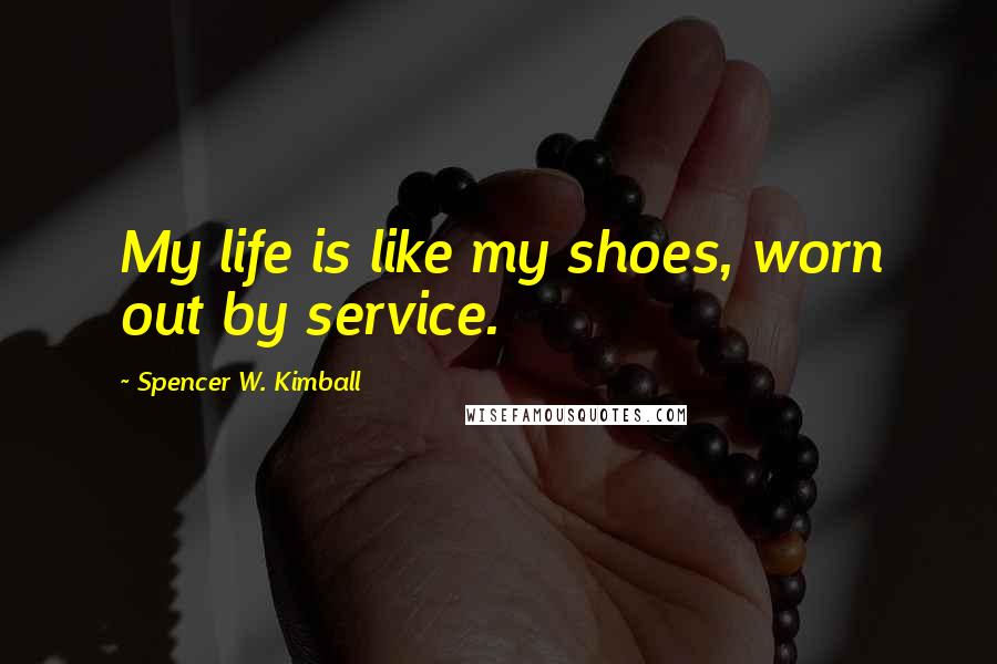 Spencer W. Kimball Quotes: My life is like my shoes, worn out by service.