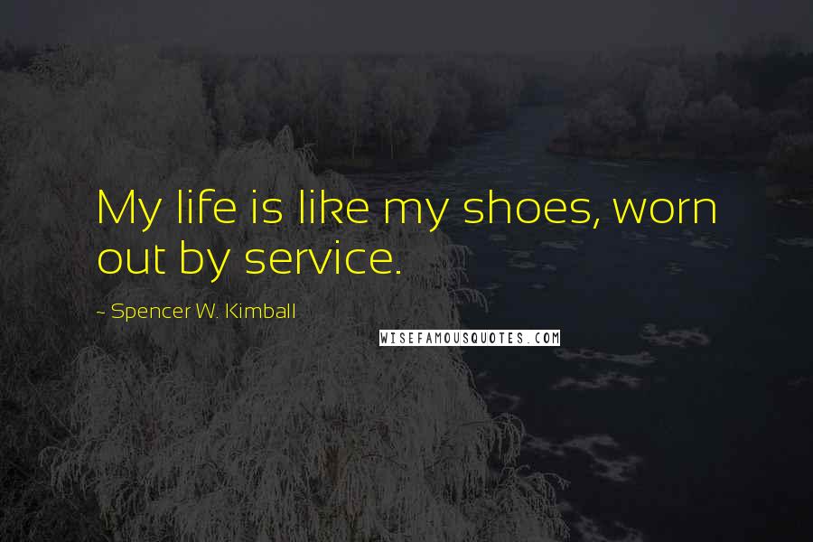 Spencer W. Kimball Quotes: My life is like my shoes, worn out by service.