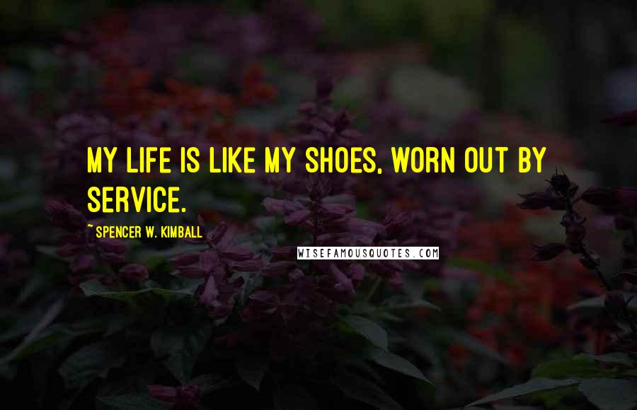 Spencer W. Kimball Quotes: My life is like my shoes, worn out by service.