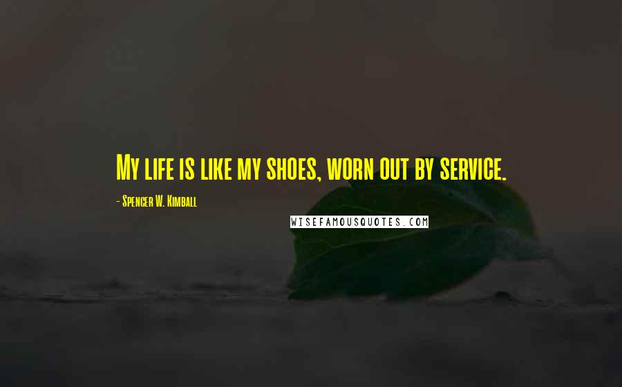 Spencer W. Kimball Quotes: My life is like my shoes, worn out by service.