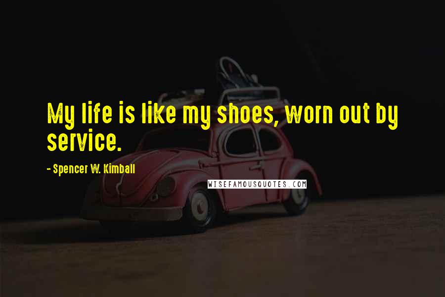 Spencer W. Kimball Quotes: My life is like my shoes, worn out by service.
