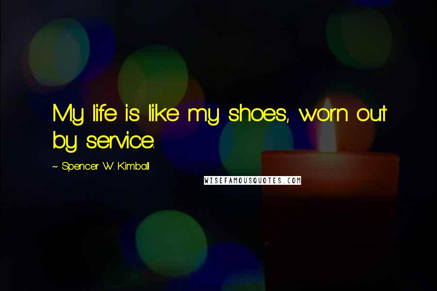 Spencer W. Kimball Quotes: My life is like my shoes, worn out by service.