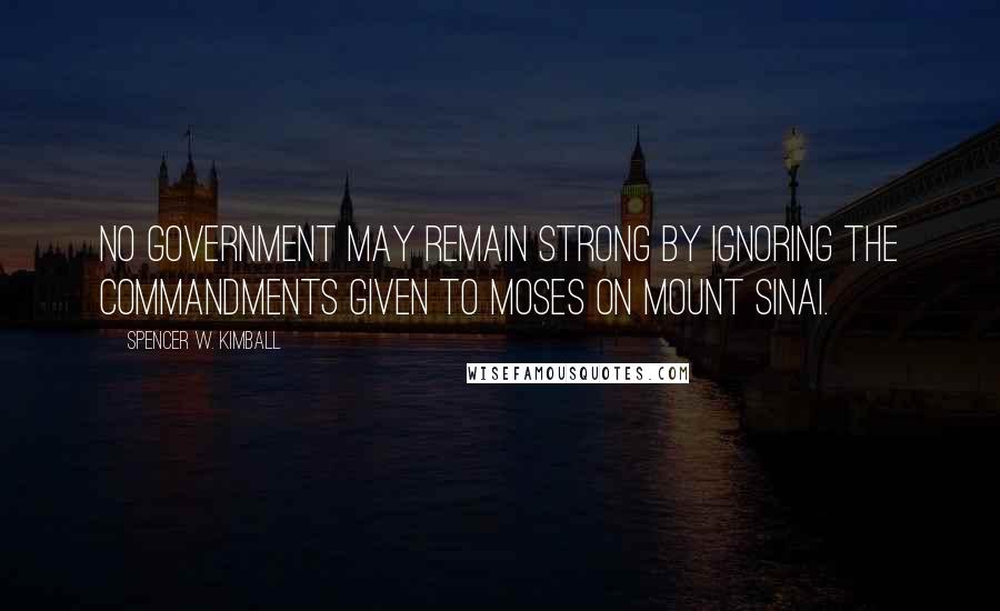 Spencer W. Kimball Quotes: No government may remain strong by ignoring the commandments given to Moses on Mount Sinai.