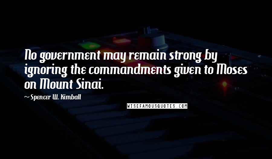 Spencer W. Kimball Quotes: No government may remain strong by ignoring the commandments given to Moses on Mount Sinai.