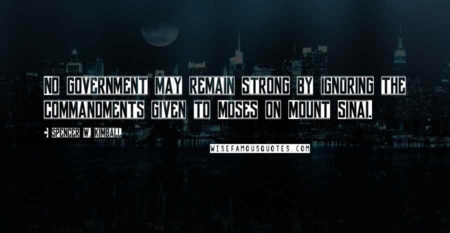 Spencer W. Kimball Quotes: No government may remain strong by ignoring the commandments given to Moses on Mount Sinai.