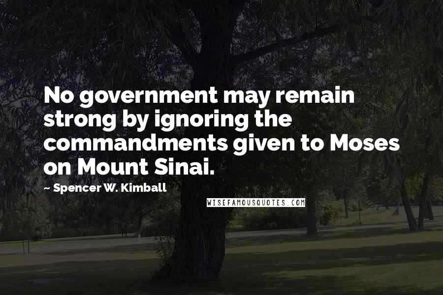 Spencer W. Kimball Quotes: No government may remain strong by ignoring the commandments given to Moses on Mount Sinai.