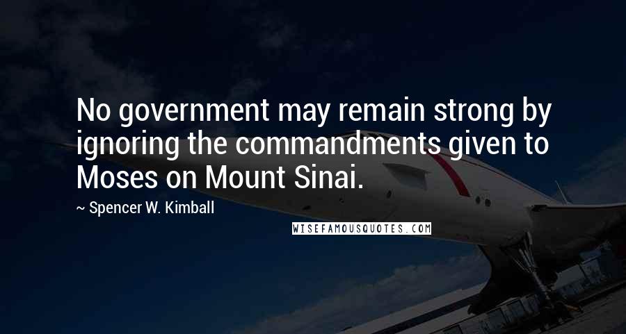 Spencer W. Kimball Quotes: No government may remain strong by ignoring the commandments given to Moses on Mount Sinai.