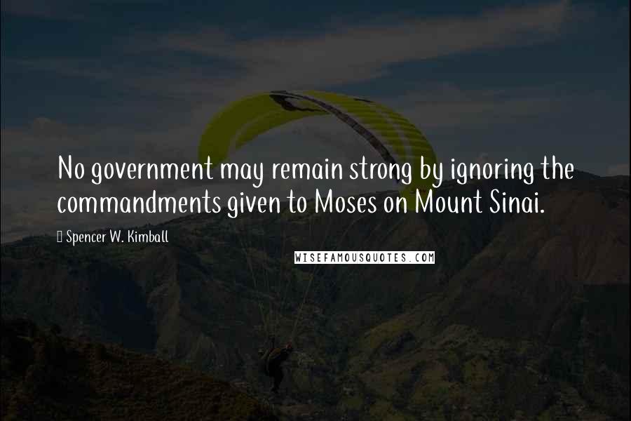 Spencer W. Kimball Quotes: No government may remain strong by ignoring the commandments given to Moses on Mount Sinai.