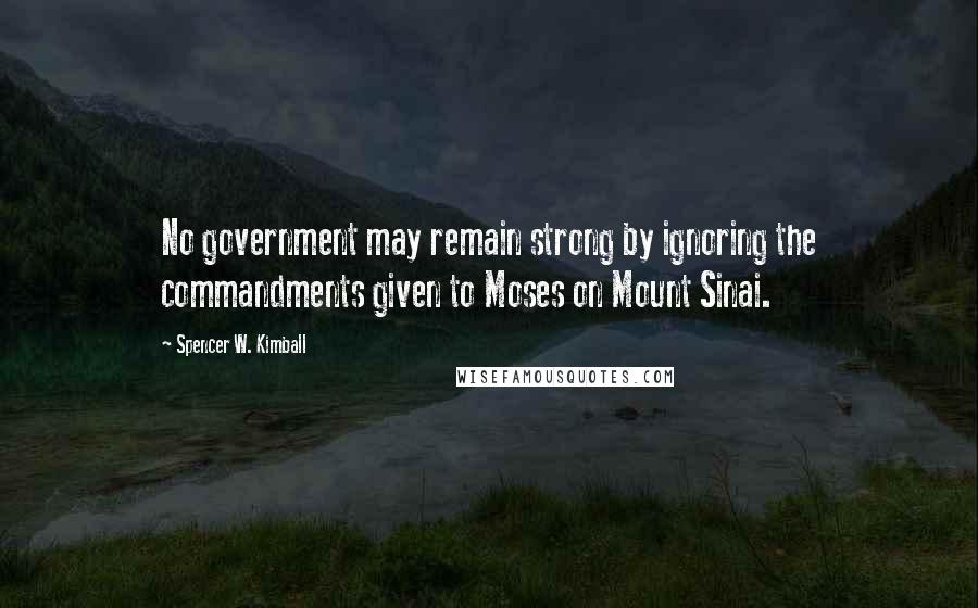 Spencer W. Kimball Quotes: No government may remain strong by ignoring the commandments given to Moses on Mount Sinai.