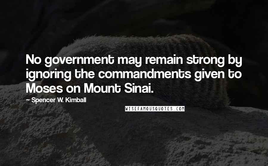 Spencer W. Kimball Quotes: No government may remain strong by ignoring the commandments given to Moses on Mount Sinai.