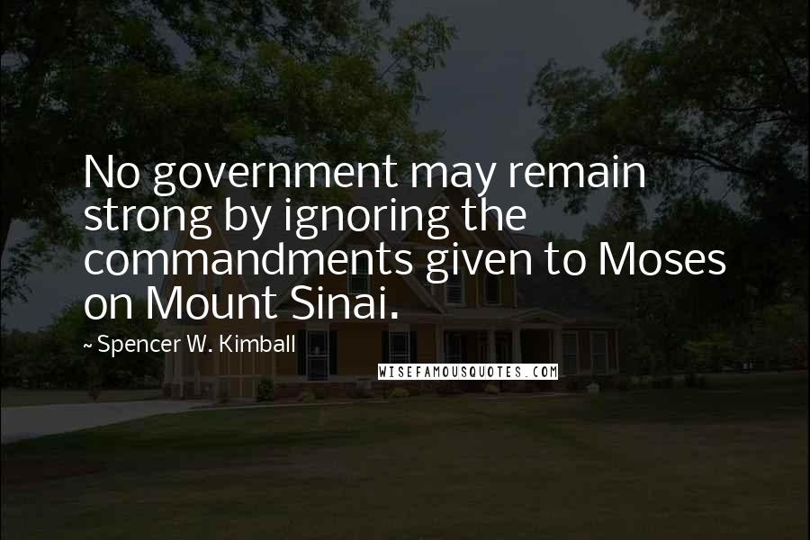 Spencer W. Kimball Quotes: No government may remain strong by ignoring the commandments given to Moses on Mount Sinai.