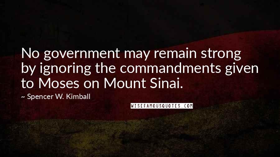 Spencer W. Kimball Quotes: No government may remain strong by ignoring the commandments given to Moses on Mount Sinai.