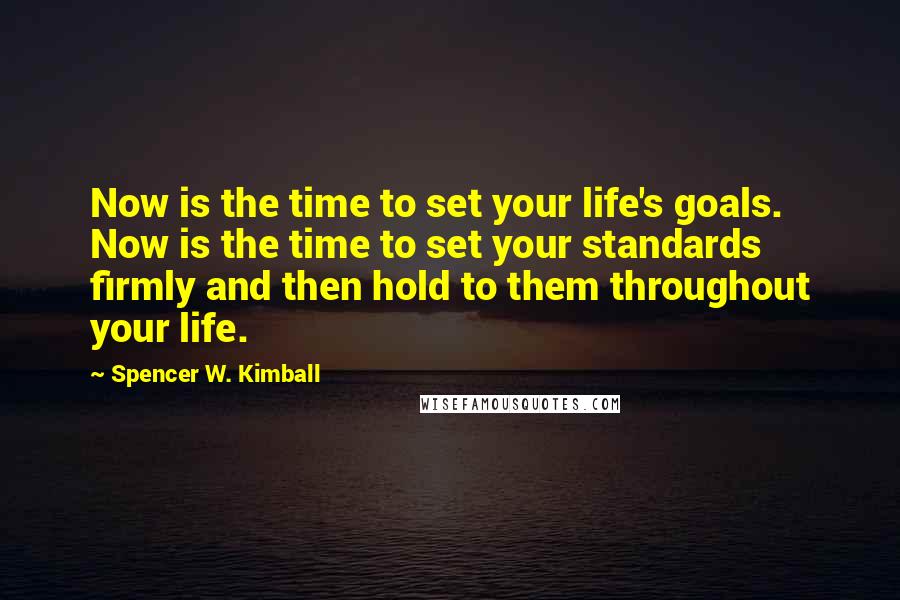 Spencer W. Kimball Quotes: Now is the time to set your life's goals. Now is the time to set your standards firmly and then hold to them throughout your life.