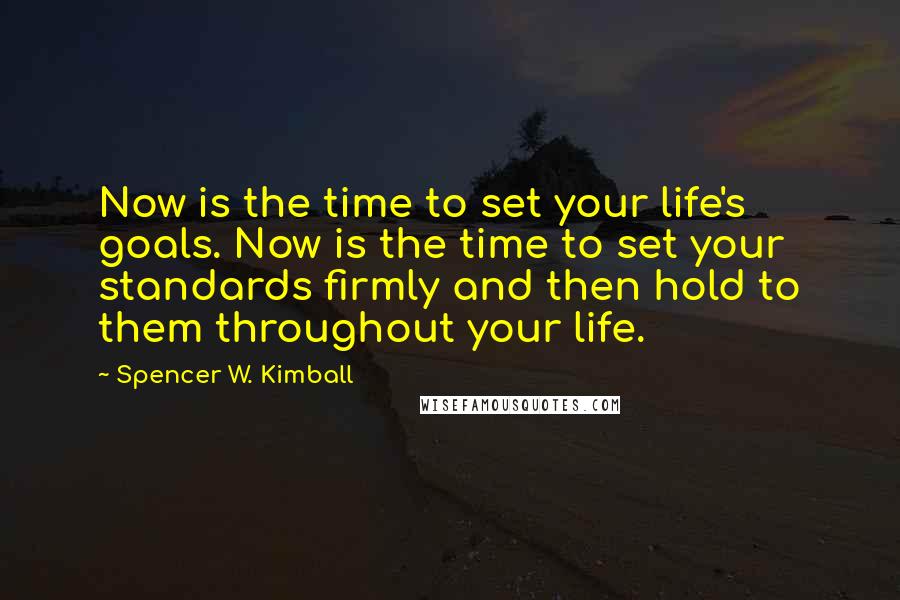 Spencer W. Kimball Quotes: Now is the time to set your life's goals. Now is the time to set your standards firmly and then hold to them throughout your life.