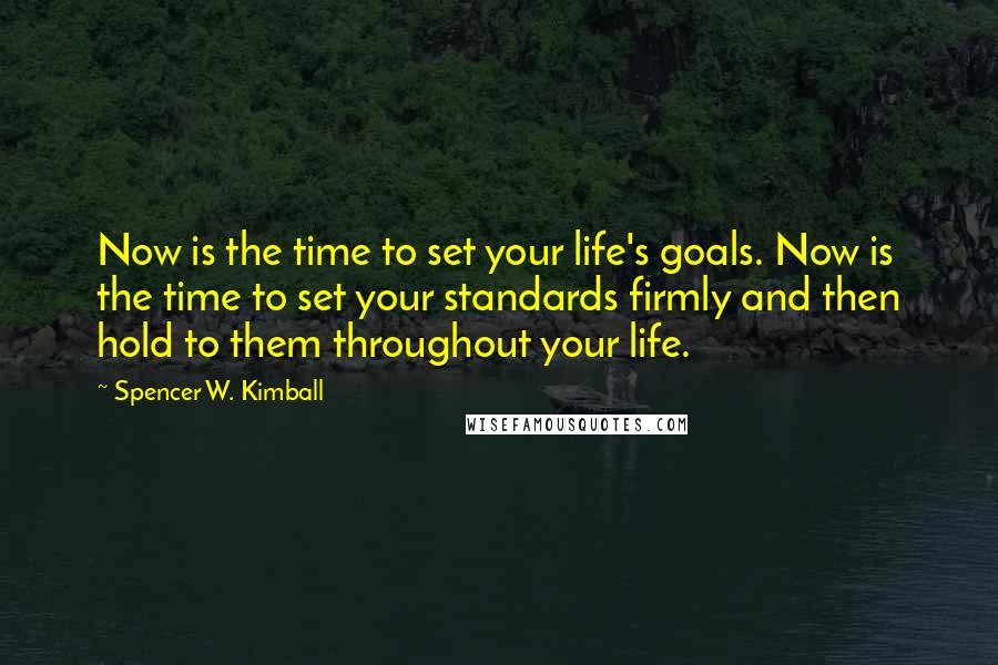 Spencer W. Kimball Quotes: Now is the time to set your life's goals. Now is the time to set your standards firmly and then hold to them throughout your life.