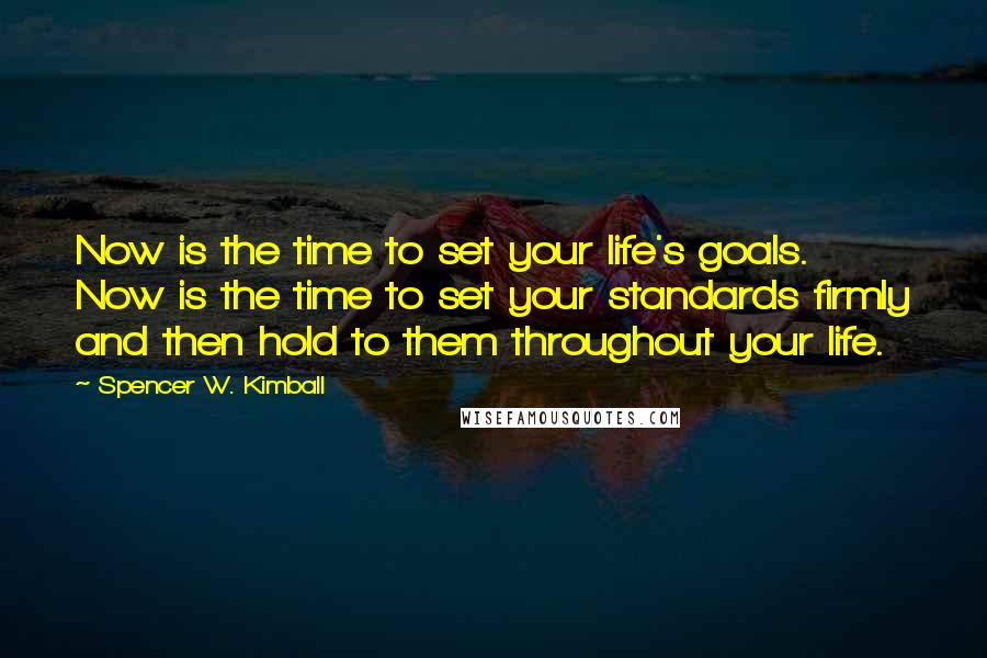 Spencer W. Kimball Quotes: Now is the time to set your life's goals. Now is the time to set your standards firmly and then hold to them throughout your life.