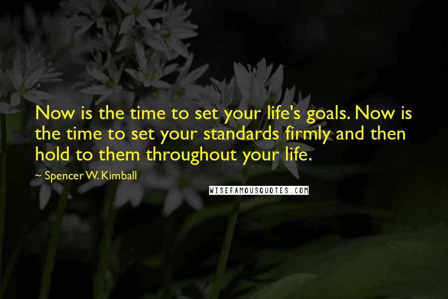 Spencer W. Kimball Quotes: Now is the time to set your life's goals. Now is the time to set your standards firmly and then hold to them throughout your life.