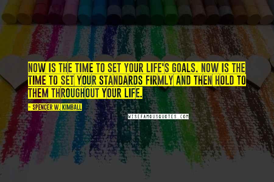 Spencer W. Kimball Quotes: Now is the time to set your life's goals. Now is the time to set your standards firmly and then hold to them throughout your life.