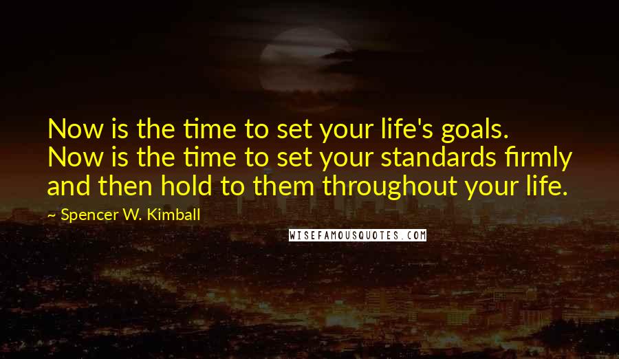 Spencer W. Kimball Quotes: Now is the time to set your life's goals. Now is the time to set your standards firmly and then hold to them throughout your life.