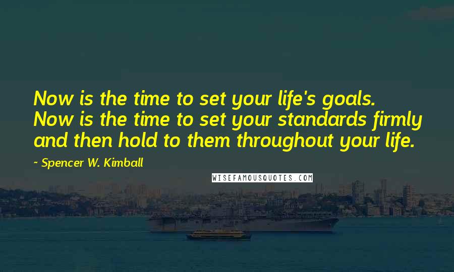 Spencer W. Kimball Quotes: Now is the time to set your life's goals. Now is the time to set your standards firmly and then hold to them throughout your life.