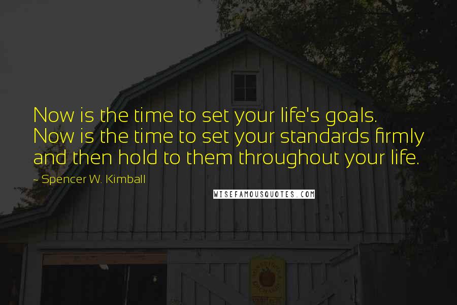 Spencer W. Kimball Quotes: Now is the time to set your life's goals. Now is the time to set your standards firmly and then hold to them throughout your life.