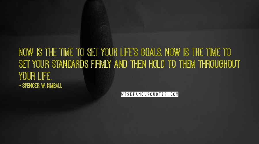 Spencer W. Kimball Quotes: Now is the time to set your life's goals. Now is the time to set your standards firmly and then hold to them throughout your life.