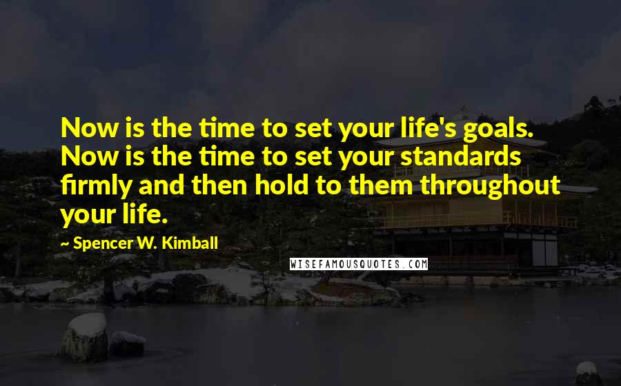 Spencer W. Kimball Quotes: Now is the time to set your life's goals. Now is the time to set your standards firmly and then hold to them throughout your life.