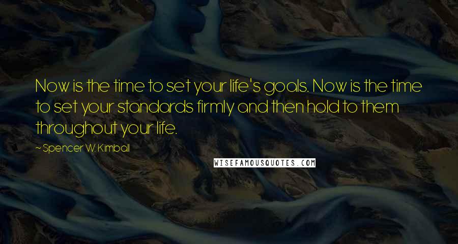 Spencer W. Kimball Quotes: Now is the time to set your life's goals. Now is the time to set your standards firmly and then hold to them throughout your life.