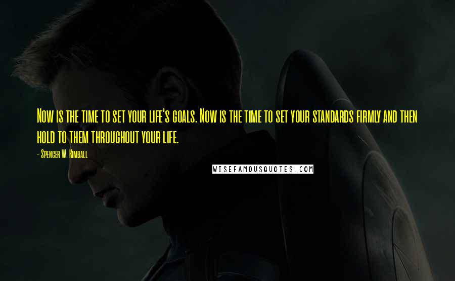 Spencer W. Kimball Quotes: Now is the time to set your life's goals. Now is the time to set your standards firmly and then hold to them throughout your life.