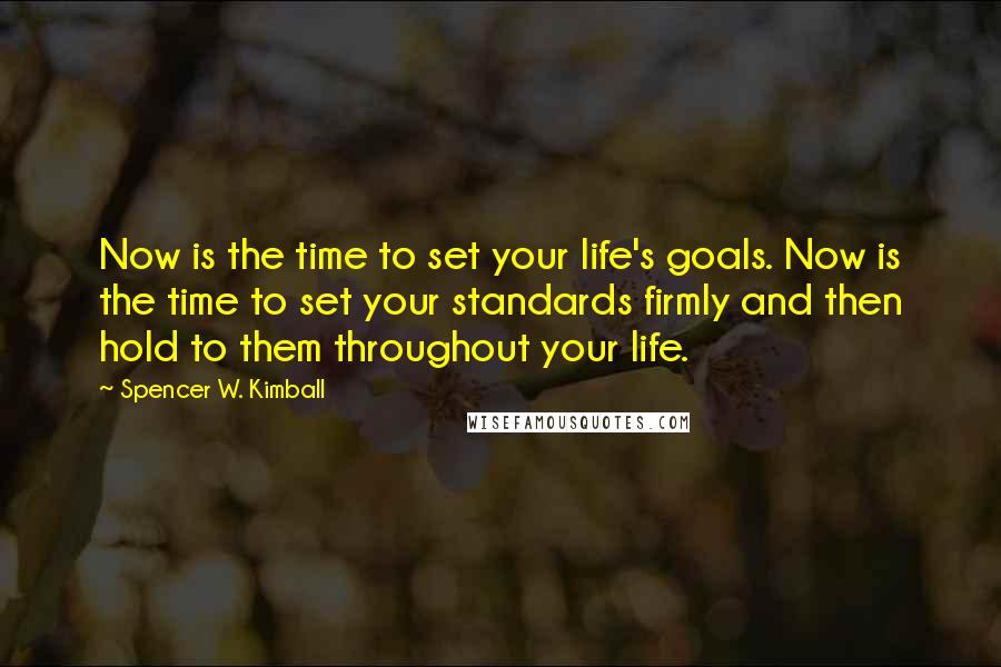 Spencer W. Kimball Quotes: Now is the time to set your life's goals. Now is the time to set your standards firmly and then hold to them throughout your life.