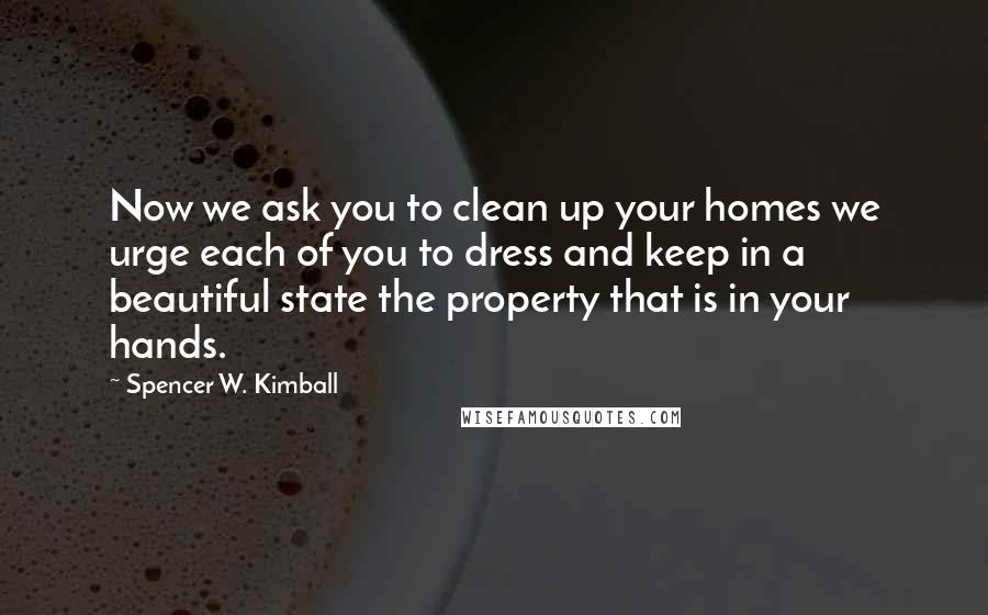 Spencer W. Kimball Quotes: Now we ask you to clean up your homes we urge each of you to dress and keep in a beautiful state the property that is in your hands.