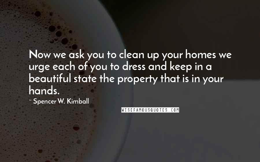Spencer W. Kimball Quotes: Now we ask you to clean up your homes we urge each of you to dress and keep in a beautiful state the property that is in your hands.