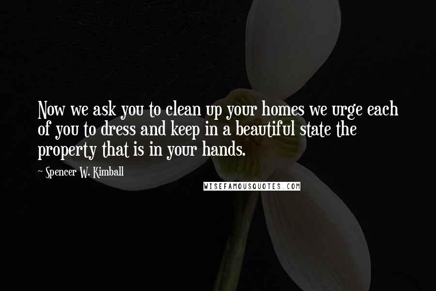 Spencer W. Kimball Quotes: Now we ask you to clean up your homes we urge each of you to dress and keep in a beautiful state the property that is in your hands.