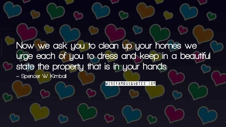 Spencer W. Kimball Quotes: Now we ask you to clean up your homes we urge each of you to dress and keep in a beautiful state the property that is in your hands.