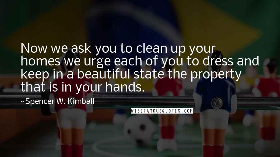 Spencer W. Kimball Quotes: Now we ask you to clean up your homes we urge each of you to dress and keep in a beautiful state the property that is in your hands.