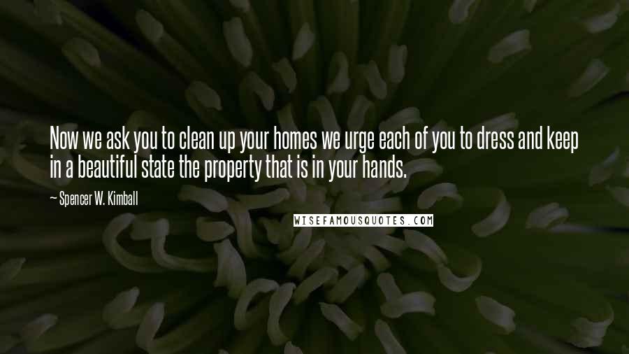 Spencer W. Kimball Quotes: Now we ask you to clean up your homes we urge each of you to dress and keep in a beautiful state the property that is in your hands.