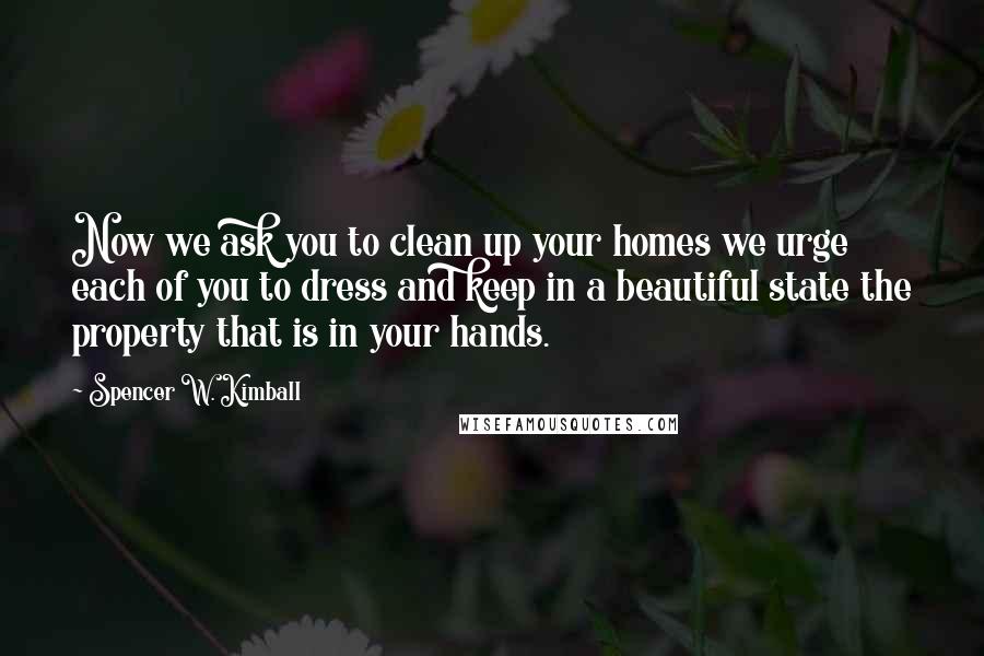 Spencer W. Kimball Quotes: Now we ask you to clean up your homes we urge each of you to dress and keep in a beautiful state the property that is in your hands.