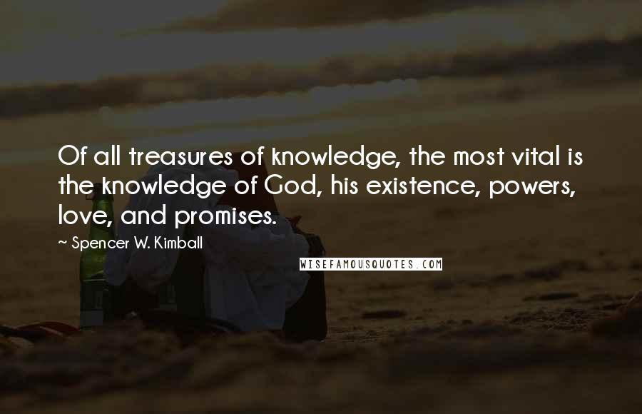 Spencer W. Kimball Quotes: Of all treasures of knowledge, the most vital is the knowledge of God, his existence, powers, love, and promises.