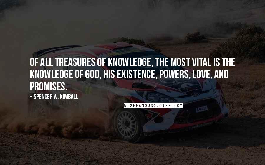 Spencer W. Kimball Quotes: Of all treasures of knowledge, the most vital is the knowledge of God, his existence, powers, love, and promises.