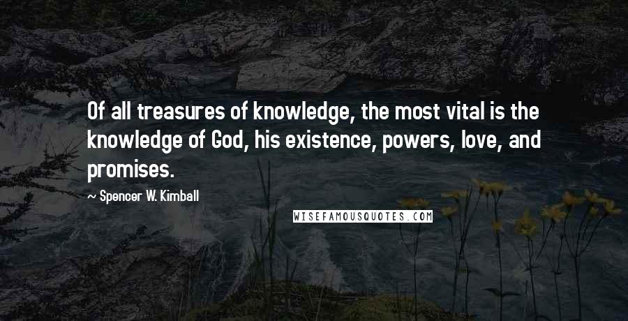 Spencer W. Kimball Quotes: Of all treasures of knowledge, the most vital is the knowledge of God, his existence, powers, love, and promises.