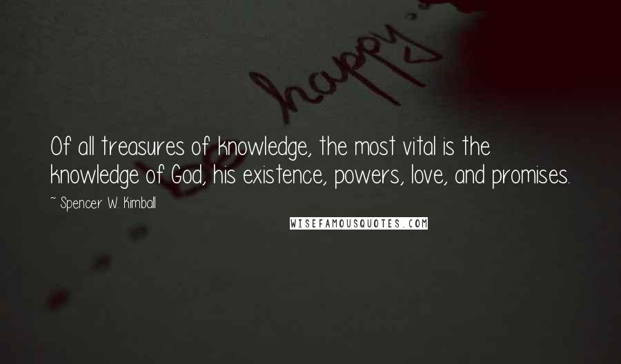 Spencer W. Kimball Quotes: Of all treasures of knowledge, the most vital is the knowledge of God, his existence, powers, love, and promises.