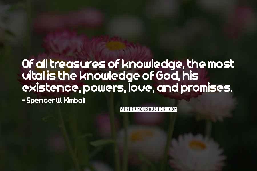 Spencer W. Kimball Quotes: Of all treasures of knowledge, the most vital is the knowledge of God, his existence, powers, love, and promises.