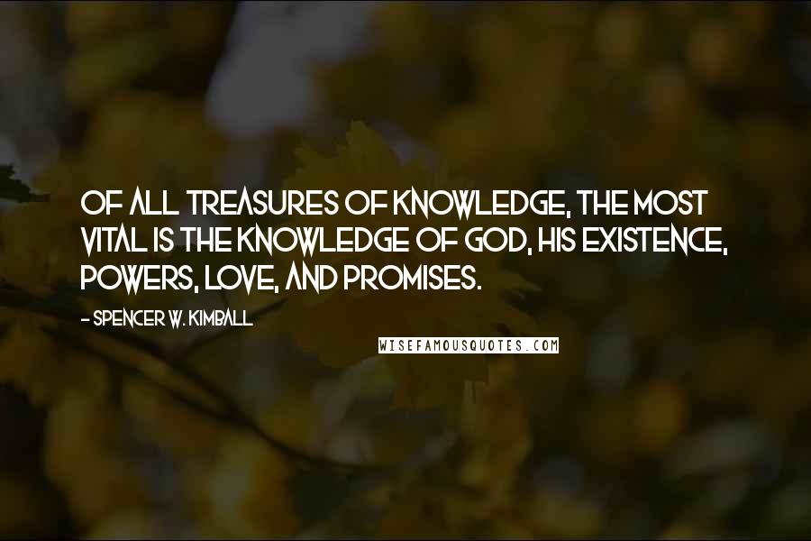 Spencer W. Kimball Quotes: Of all treasures of knowledge, the most vital is the knowledge of God, his existence, powers, love, and promises.