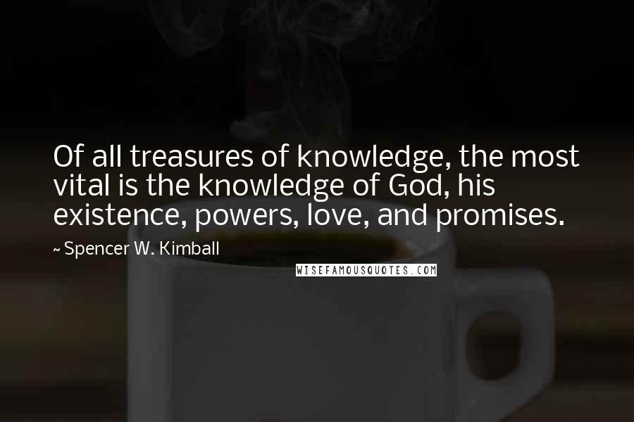Spencer W. Kimball Quotes: Of all treasures of knowledge, the most vital is the knowledge of God, his existence, powers, love, and promises.