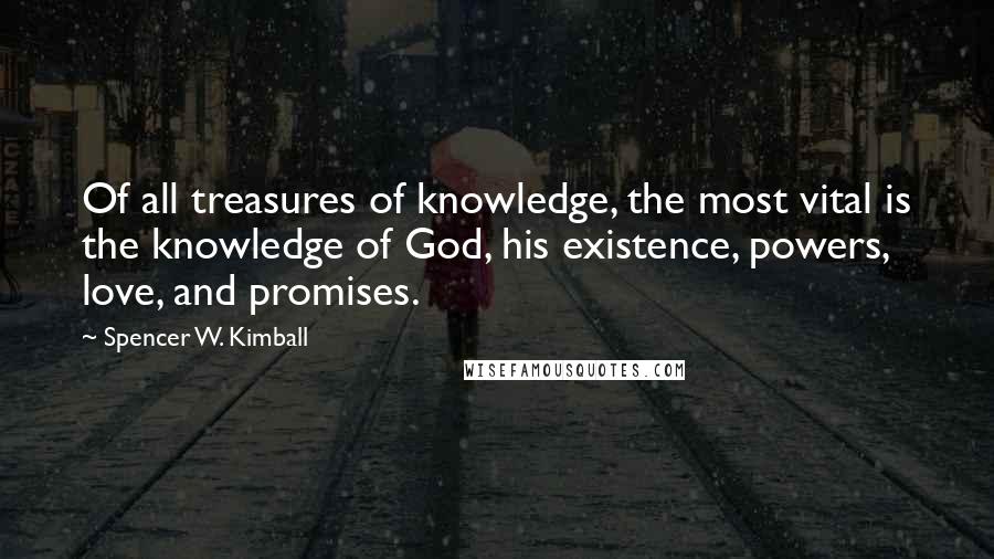 Spencer W. Kimball Quotes: Of all treasures of knowledge, the most vital is the knowledge of God, his existence, powers, love, and promises.