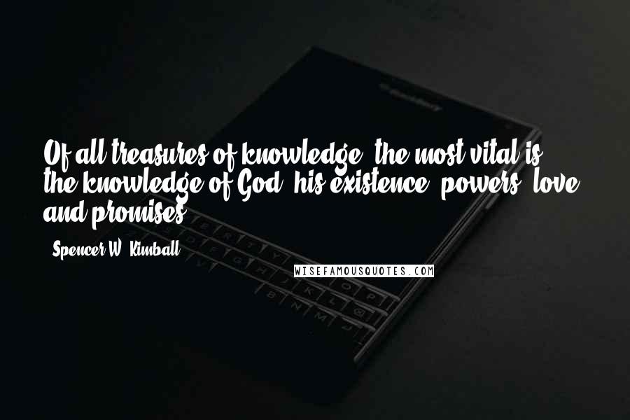 Spencer W. Kimball Quotes: Of all treasures of knowledge, the most vital is the knowledge of God, his existence, powers, love, and promises.