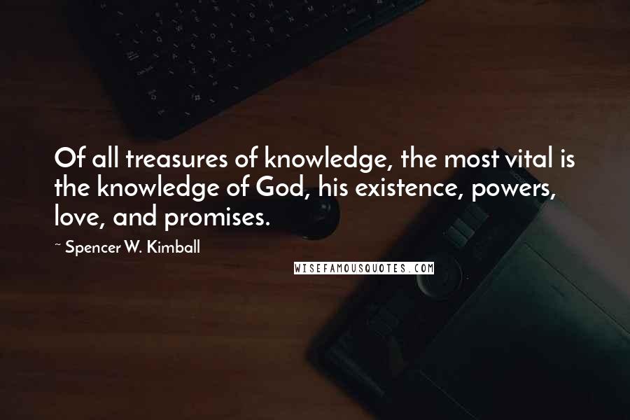 Spencer W. Kimball Quotes: Of all treasures of knowledge, the most vital is the knowledge of God, his existence, powers, love, and promises.