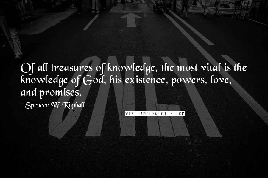 Spencer W. Kimball Quotes: Of all treasures of knowledge, the most vital is the knowledge of God, his existence, powers, love, and promises.
